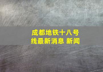 成都地铁十八号线最新消息 新闻